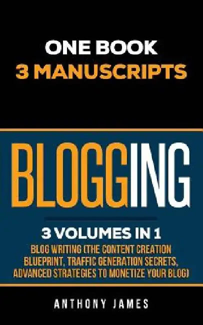Blogging: Blog Writing (The Content Creation Blueprint, Traffic Generation Secrets, Advanced Strategies to Monetize Your Blog) by Anthony James