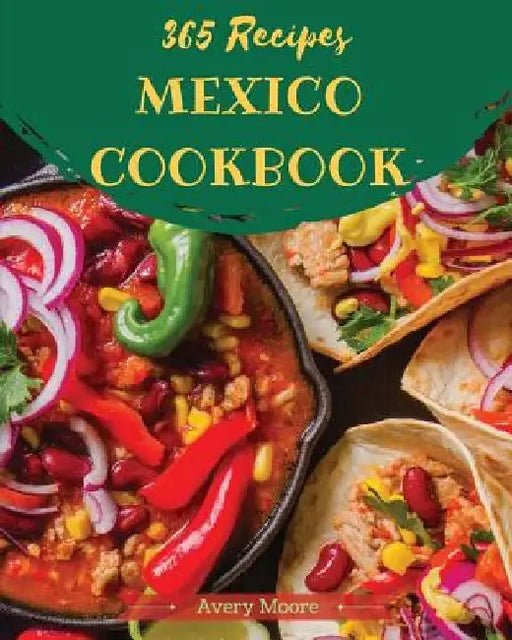 Mexican Cookbook 365: Tasting Mexican Cuisine Right in Your Little Kitchen! [book 1] by Avery Moore