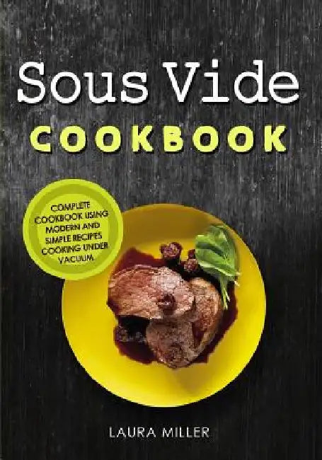 Sous Vide Cookbook: Complete Cookbook Using Modern and Simple Recipes Cooking Under Vacuum by Laura Miller