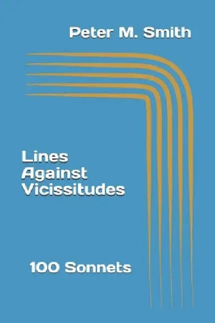 Lines Against Vicissitudes: 100 Sonnets by Peter M. Smith