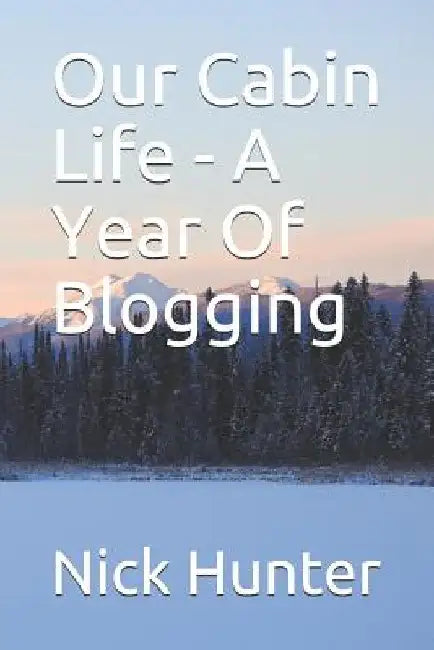 Our Cabin Life - A Year Of Blogging by Nick Hunter