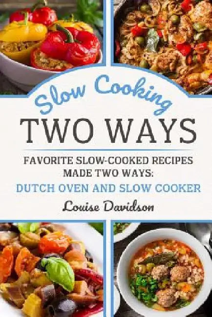 Slow Cooking Two Ways: Favorite Slow-Cooked Recipes Made Two Ways: Dutch Oven and Slow Cooker by Louise Davidson