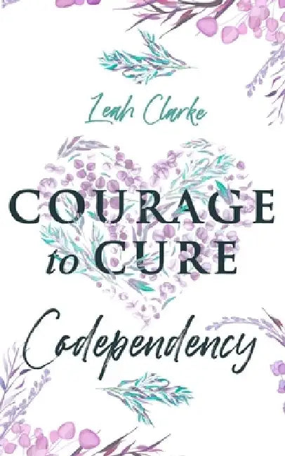 Courage to Cure Codependency: Healthy Detachment Strategies to Overcome Jealousy in Relationships, Stop Controlling Others, Boost Your Self Esteem, by Leah Clarke