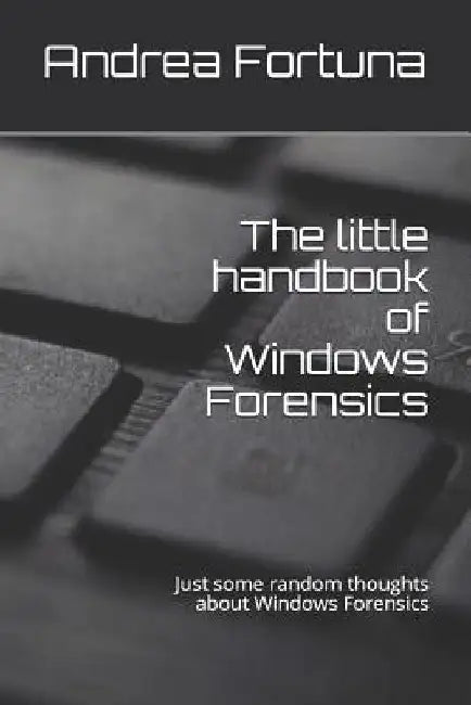 The little handbook of Windows Forensics: Just some random thoughts about Windows Forensics by Andrea Fortuna
