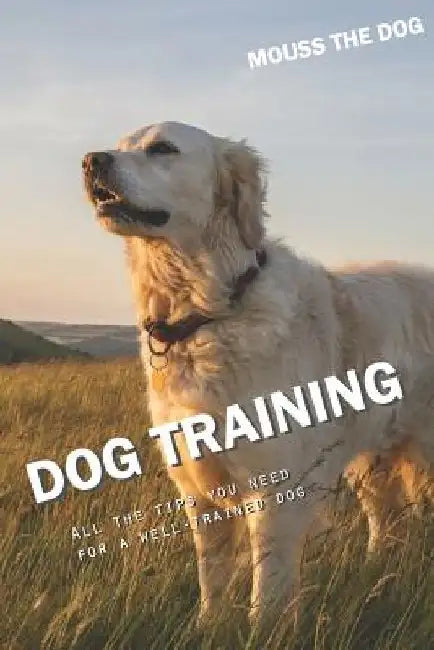 Dog Training: All the Tips You Need for a Well-Trained Dog by Mouss The Dog