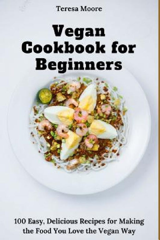 Vegan Cookbook for Beginners: 100 Easy, Delicious Recipes for Making the Food You Love the Vegan Way by Teresa Moore