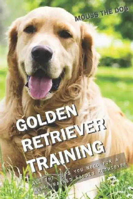 Golden Retriever Training: All the Tips You Need for a Well-Trained Golden Retriever by Mouss The Dog