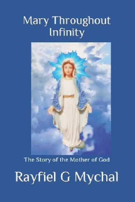 Mary Throughout Infinity: The Story of the Mother of God by Rayfiel G. Mychal