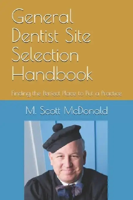 General Dentist Site Selection Handbook: Finding the Perfect Place to Put a Practice by M. Scott McDonald