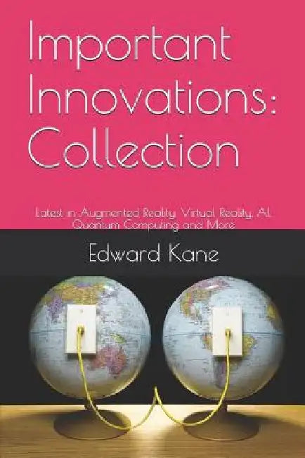 Important Innovations: Collection: Latest in Augmented Reality, Virtual Reality, AI, Quantum Computing and More by Maryanne Kane