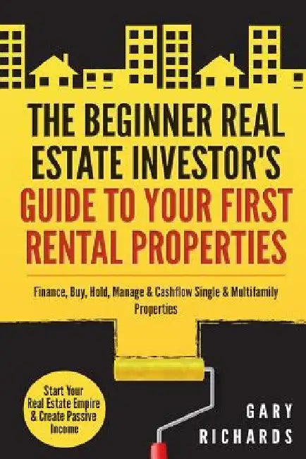 The Beginner Real Estate Investor's Guide to Your First Rental Properties: Start Your Real Estate Empire & Create Passive Income. Finance, Buy, Hold, by Gary Richards