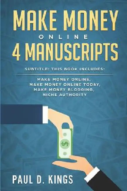 Make Money Online 4 Manuscripts: This Book Includes: Make Money Online, Make Money Online Today, Make Money Blogging, Niche Authority by Paul D. Kings