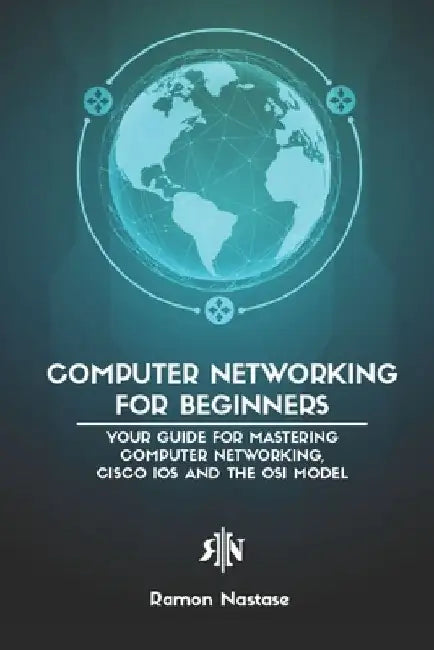 Computer Networking for Beginners: Your Guide for Mastering Computer Networking, Cisco IOS and the OSI Model by Ramon Nastase