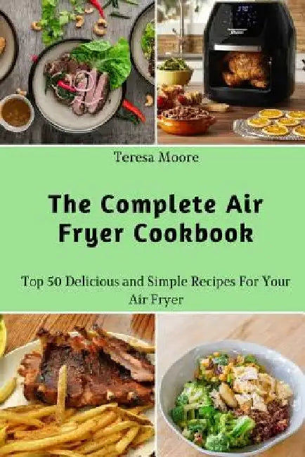The Complete Air Fryer Cookbook: Top 50 Delicious and Simple Recipes for Your Air Fryer by Teresa Moore