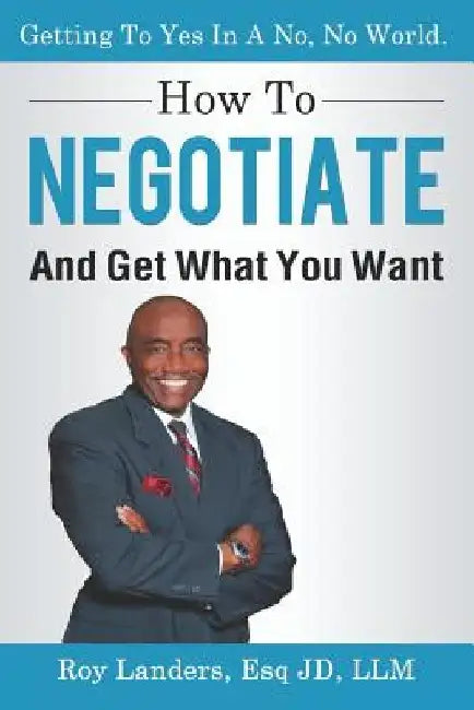How To Negotiate And Get What You Want: Getting To Yes In A No, No World: A Guide To Haggling, Bartering and Bargaining Your Way to Success by Roy Landers