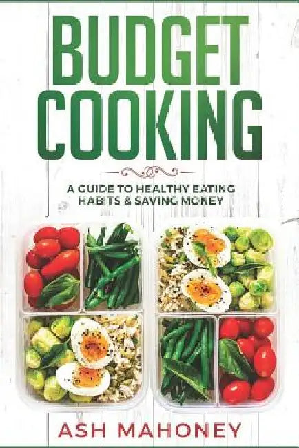 Budget Cooking: A Guide to Healthy Eating Habits & Saving Money by Ash Mahoney