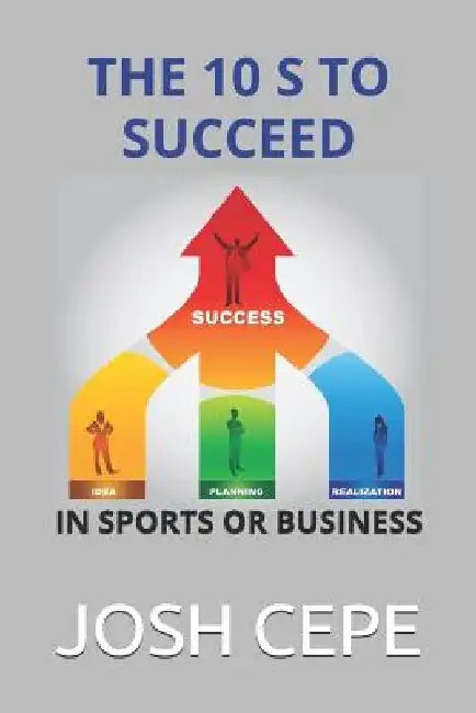 The 10 S to Succeed in Sports or Business: The Secret Ingredients of Success for Hungry Sports Player and Entrepreneurs by Josh Cepe