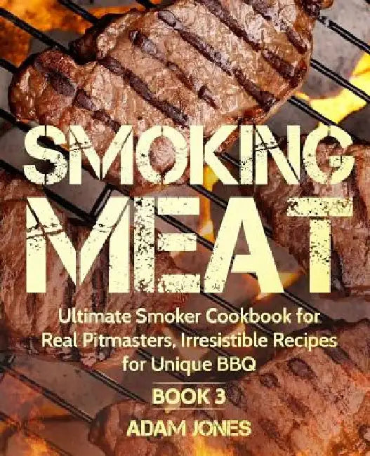 Smoking Meat: Ultimate Smoker Cookbook for Real Pitmasters, Irresistible Recipes for Unique BBQ: Book 3 by Adam Jones