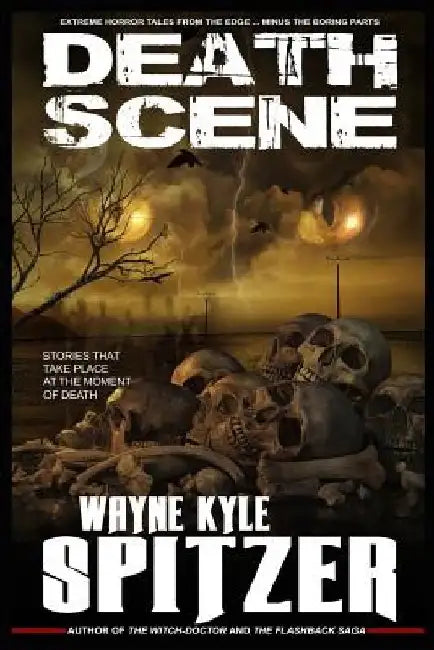 Death Scene - Stories That Take Place at the Moment of Death: Extreme Horror Tales from the Edge ... Minus the Boring Parts by Wayne Kyle Spitzer