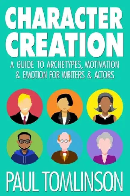 Character Creation: A Guide to Archetypes, Motivation & Emotion for Writers & Actors by Paul Tomlinson