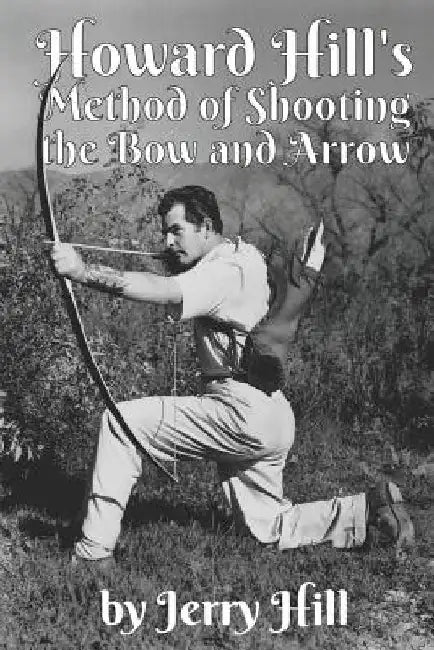 Howard Hill's Method of Shooting a Bow and Arrow by Jerry Hill