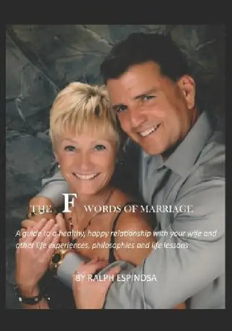 The F Words of Marriage: A Guide to a Healthy, Happy Relationship with Your Wife and Other Experiences, Philosophies and Life Lessons by Ralph Espinosa