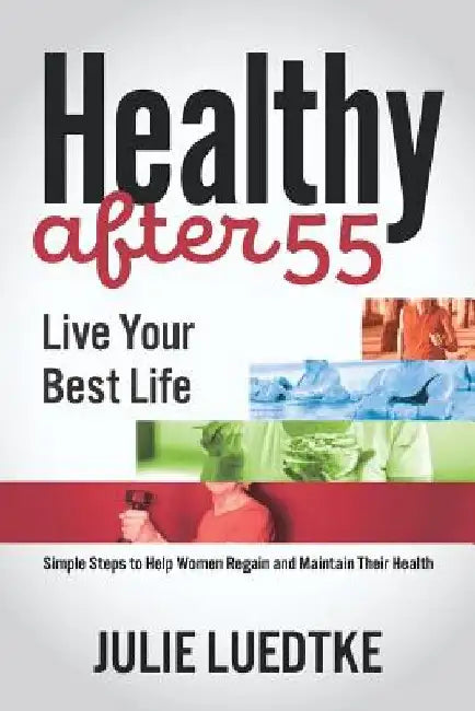 Healthy After 55 - Live Your Best Life: Simple Steps to Help Women Regain Their Health by Julie Luedtke
