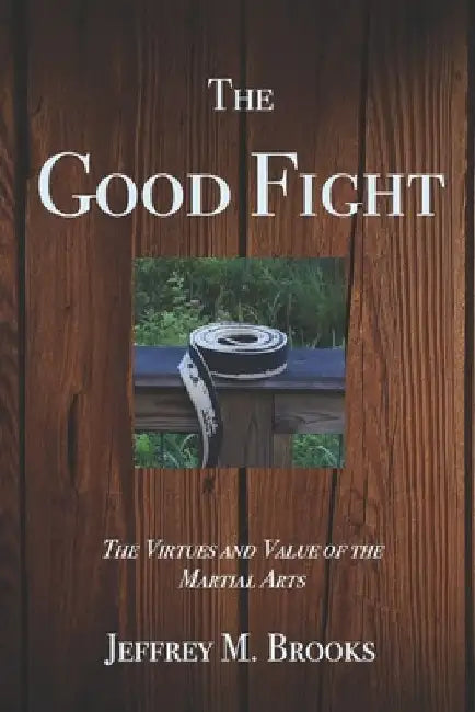 The Good Fight: The Virtues and Value of the Martial Arts by Jeffrey M. Brooks