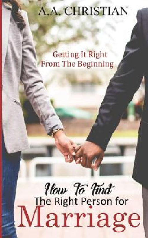 How to Find the Right Person for Marriage: Getting It Right from the Beginning by A. a. Christian
