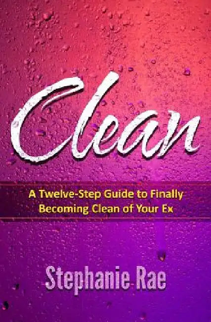 Clean: A Twelve-Step Guide to Finally Becoming Clean of Your Ex by Stephanie Rae