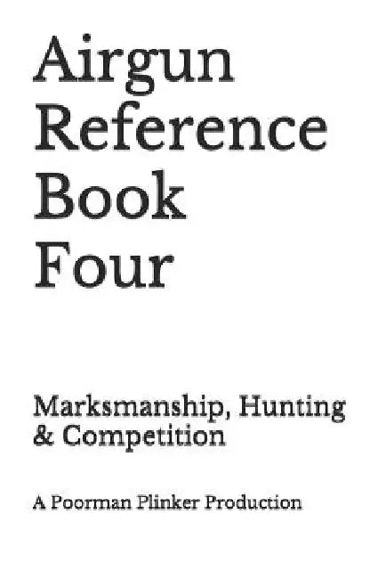 Airgun Reference Book Four: Marksmanship, Hunting & Competition by Poorman Plinker