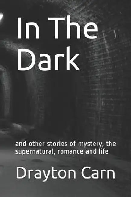 In the Dark: And Other Stories of Mystery, the Supernatural, Romance and Life by Drayton Carn