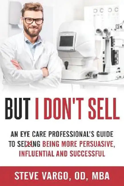 But I Don't Sell: An Eye Care Professional's Guide to Being More Persuasive, Influential and Successful by Steve Vargo