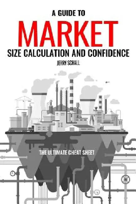 A Guide to Market Size Calculation and Confidence: The Ultimate Cheat Sheet by Jerry Schall