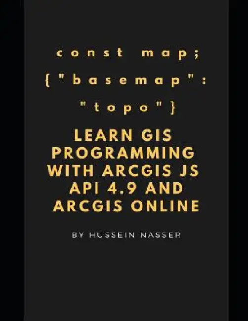Learn GIS Programming with ArcGIS for Javascript API 4.x and ArcGIS Online: Learn GIS programming by building an engaging web map application, works o by Hussein Nasser