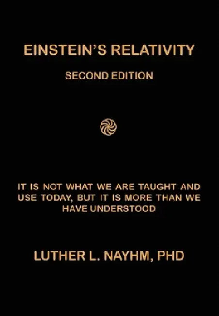 Einstein's Relativity Second Edition: It Is Not What We Are Taught and Use Today, But It Is More Than We Recognize by Luther L. Nayhm