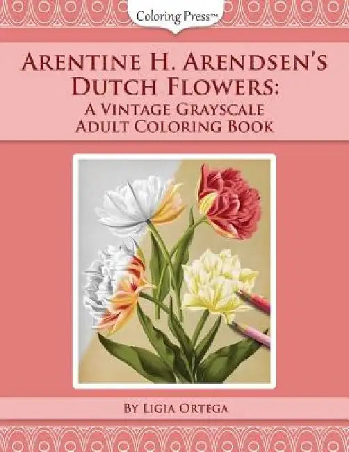 Arentine H. Arendsen's Dutch Flowers: A Vintage Grayscale Adult Coloring Book by Ligia Ortega