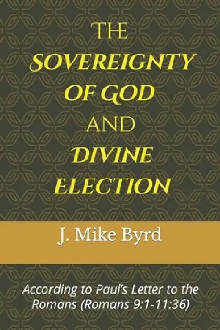 The Sovereignty of God and Divine Election: According to Paul's Letter to the Romans (Romans 9:1-11:36) by J. Mike Byrd