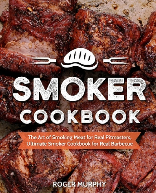 Smoker Cookbook: The Art of Smoking Meat for Real Pitmasters, Ultimate Smoker Cookbook for Real Barbecue by Roger Murphy