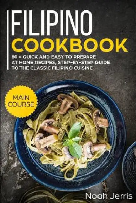 Filipino Cookbook: Main Course - 80 + Quick and Easy to Prepare at Home Recipes, Step-By-Step Guide to the Classic Filipino Cuisine by Noah Jerris