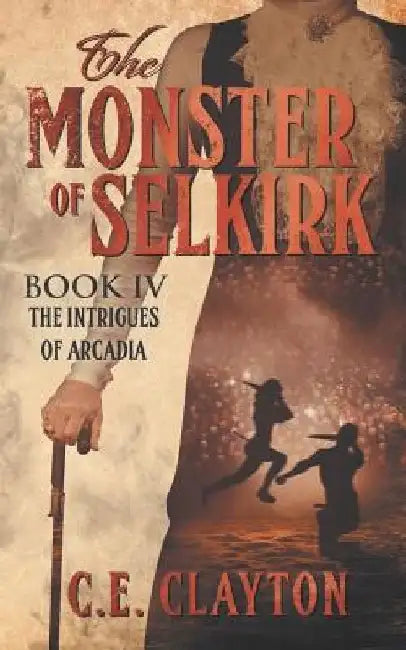 The Monster Of Selkirk Book 4: The Intrigues Of Arcadia by C. E. Clayton