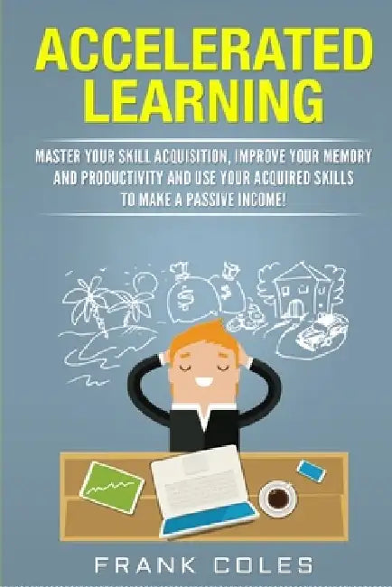 Accelerated Learning: Master Your Skill Acquisition, Improve Your Memory and Productivity and Use Your Acquired Skills to Make a Passive Income! by Frank Coles