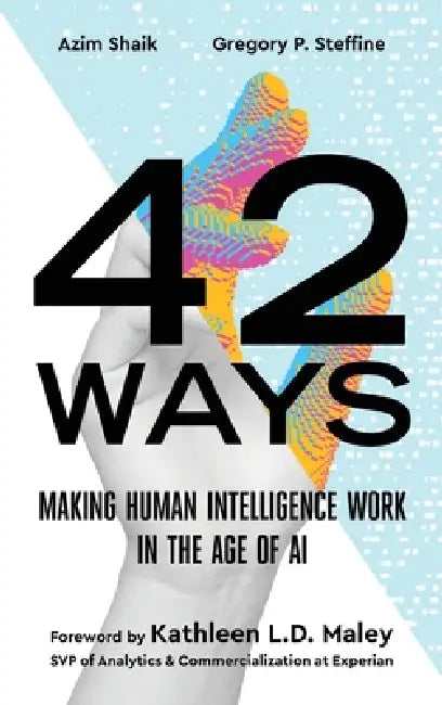 42 Ways: Making Human Intelligence Work in the Age of AI by Azim Shaik, Gregory P. Steffine, Kathleen L. D. Maley