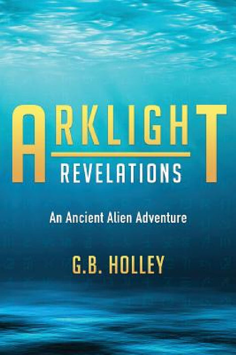 Arklight Revelations: An Ancient Alien Adventure by G. B. Holley
