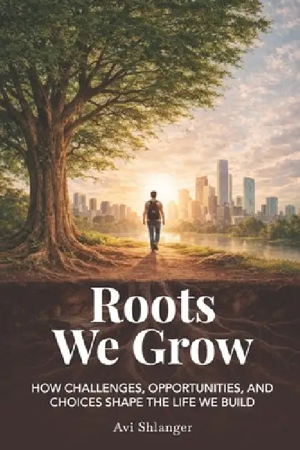 Roots We Grow: How Challenges, Opportunities, and Choices Shape the Lives We Build by Avi Shlanger