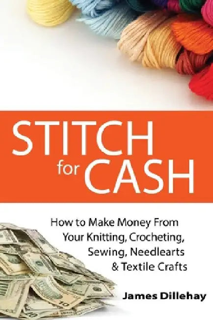 Stitch for Cash: How to Make Money from Your Knitting, Crochet, Sewing, Needlearts and Textile Crafts by James Dillehay