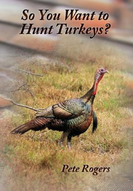 So You Want to Hunt Turkeys? by Pete Rogers