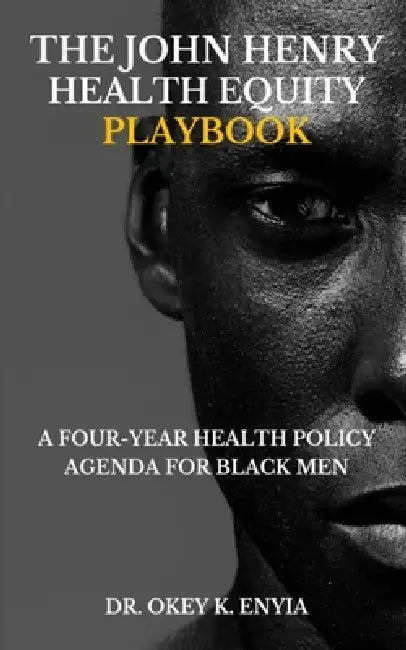 The John Henry Health Equity Playbook: A Four-year Health Policy Agenda for Black Men by Okechuku K. Enyia