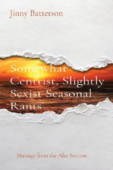 Somewhat Centrist, Slightly Sexist Seasonal Rants: Musings from the Alto Section by Jinny V. Batterson