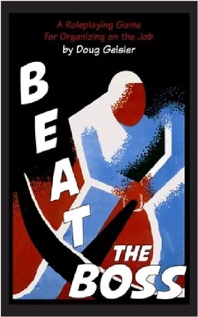 Beat the Boss: A Roleplaying Game for Organizing on the Job by Geisler, Doug